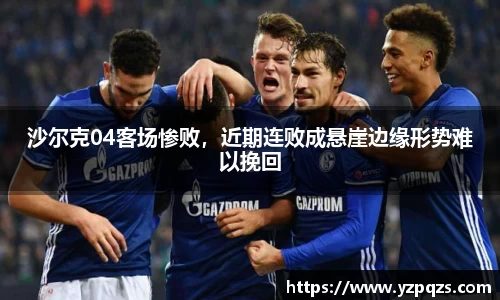 沙尔克04客场惨败，近期连败成悬崖边缘形势难以挽回