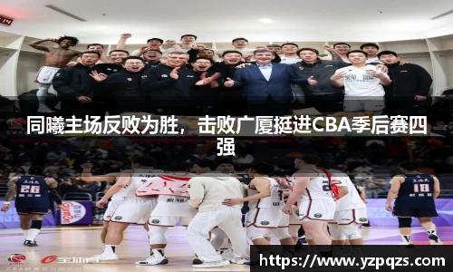 同曦主场反败为胜，击败广厦挺进CBA季后赛四强