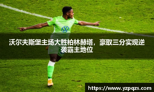 沃尔夫斯堡主场大胜柏林赫塔，豪取三分实现逆袭霸主地位