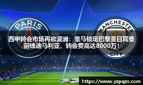 西甲转会市场再掀波澜：皇马锁定巴黎圣日耳曼前锋迪马利亚，转会费高达8000万！
