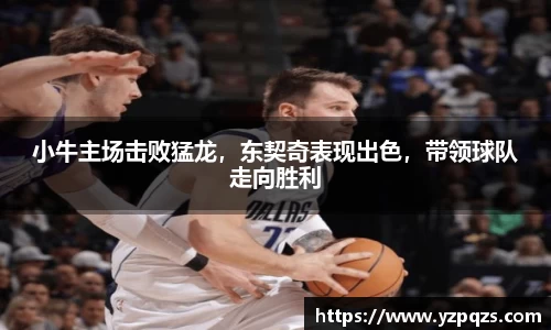 小牛主场击败猛龙，东契奇表现出色，带领球队走向胜利