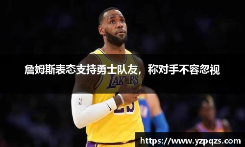 詹姆斯表态支持勇士队友，称对手不容忽视