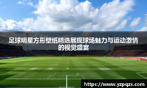 足球明星方形壁纸精选展现球场魅力与运动激情的视觉盛宴