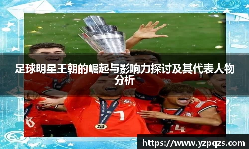 足球明星王朝的崛起与影响力探讨及其代表人物分析