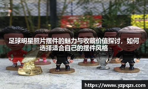 足球明星照片摆件的魅力与收藏价值探讨，如何选择适合自己的摆件风格