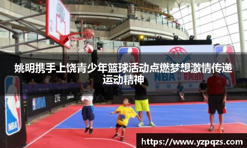 姚明携手上饶青少年篮球活动点燃梦想激情传递运动精神