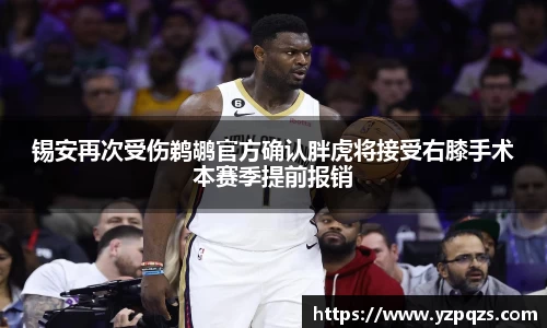 锡安再次受伤鹈鹕官方确认胖虎将接受右膝手术本赛季提前报销