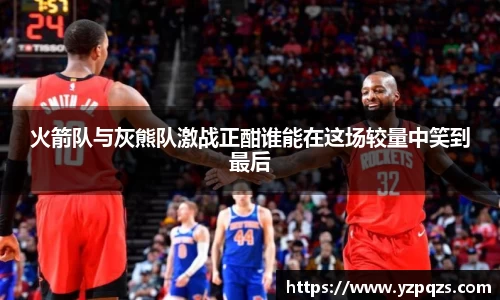 火箭队与灰熊队激战正酣谁能在这场较量中笑到最后