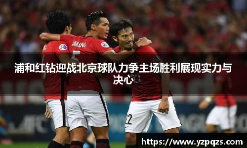 浦和红钻迎战北京球队力争主场胜利展现实力与决心