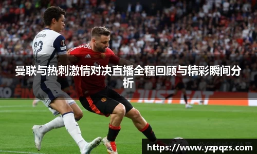 曼联与热刺激情对决直播全程回顾与精彩瞬间分析