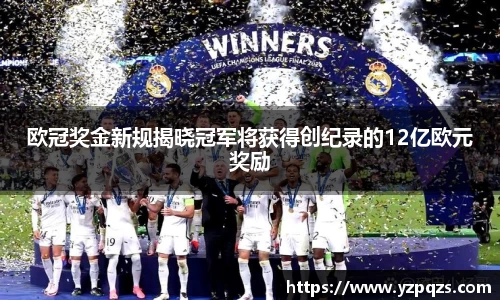 欧冠奖金新规揭晓冠军将获得创纪录的12亿欧元奖励