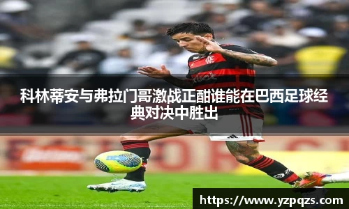 科林蒂安与弗拉门哥激战正酣谁能在巴西足球经典对决中胜出