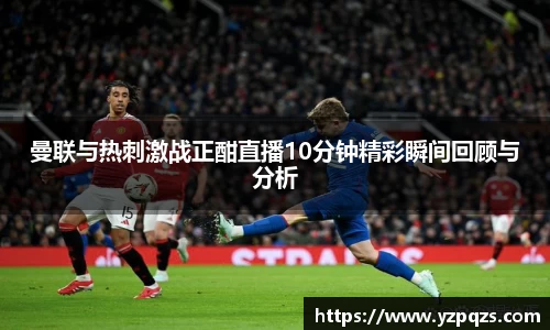 曼联与热刺激战正酣直播10分钟精彩瞬间回顾与分析