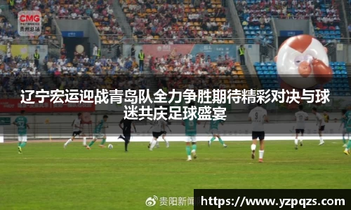 辽宁宏运迎战青岛队全力争胜期待精彩对决与球迷共庆足球盛宴