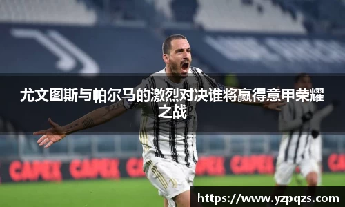 尤文图斯与帕尔马的激烈对决谁将赢得意甲荣耀之战