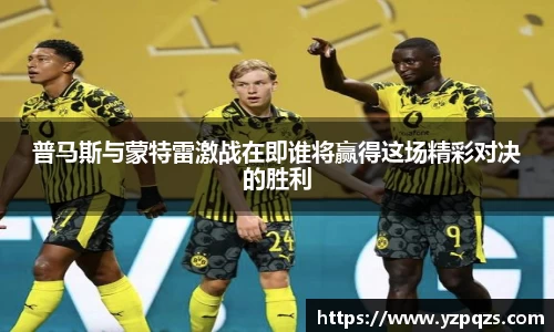 普马斯与蒙特雷激战在即谁将赢得这场精彩对决的胜利