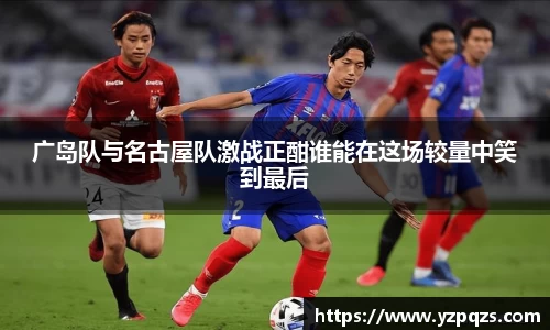 广岛队与名古屋队激战正酣谁能在这场较量中笑到最后