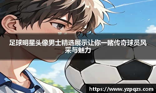 足球明星头像男士精选展示让你一睹传奇球员风采与魅力