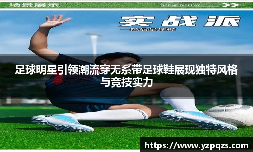 足球明星引领潮流穿无系带足球鞋展现独特风格与竞技实力